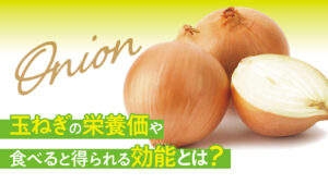 食べ過ぎは要注意！？玉ねぎの栄養や効果的な食べ方とは？