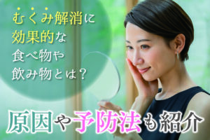 むくみ解消に効果的な食べ物や飲み物とは？原因や予防法も紹介