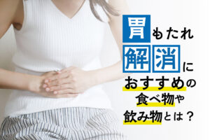 胃もたれをすぐ解消？！胃のムカムカにおすすめの食べ物や飲み物とは