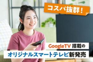 コスパ抜群！Google TV搭載のオリジナルスマートテレビ新発売