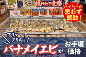 バイヤーが思わず感動！プリップリのバナメイエビがお手頃価格