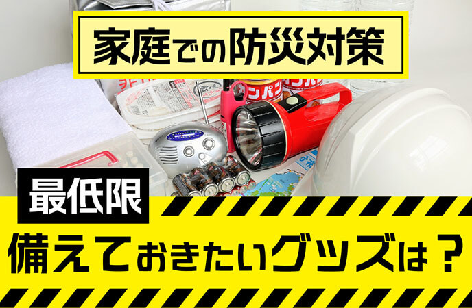 家庭での防災対策、最低限備えておきたいグッズは？